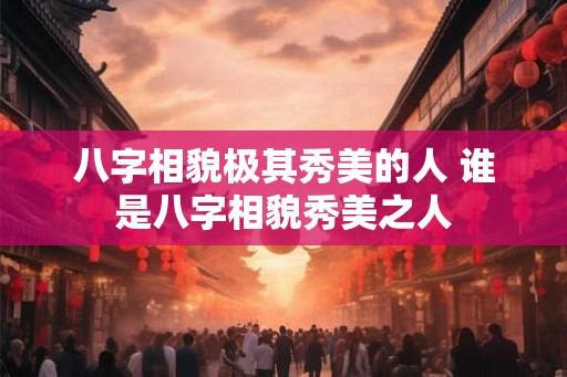八字相貌极其秀美的人 谁是八字相貌秀美之人