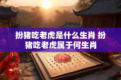 扮猪吃老虎是什么生肖 扮猪吃老虎属于何生肖 扮猪吃老虎是什么生肖 扮猪吃老虎属于何生肖