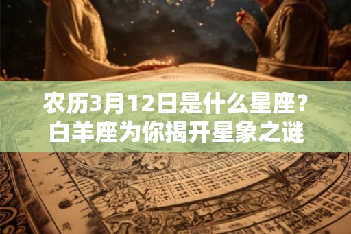 农历3月12日是什么星座？白羊座为你揭开星象之谜