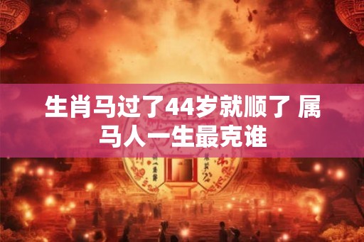 生肖马过了44岁就顺了 属马人一生最克谁