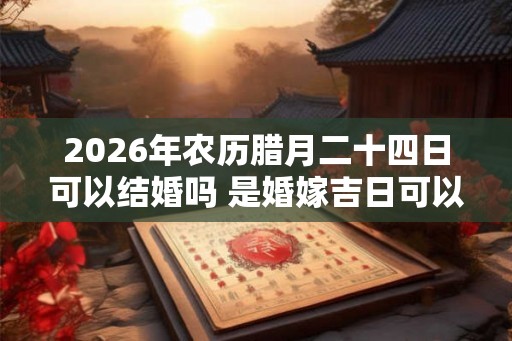 2026年农历腊月二十四日可以结婚吗 是婚嫁吉日可以结婚