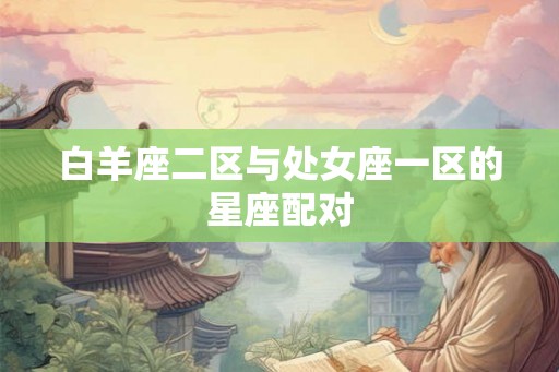白羊座二区与处女座一区的星座配对 白羊座二区与处女座一区的星座配对