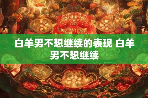 白羊男不想继续的表现 白羊男不想继续 白羊男不想继续的表现 白羊男不想继续