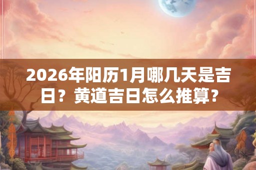 2026年阳历1月哪几天是吉日？黄道吉日怎么推算？
