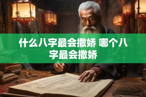 什么八字最会撒娇 哪个八字最会撒娇 什么八字最会撒娇 哪个八字最会撒娇