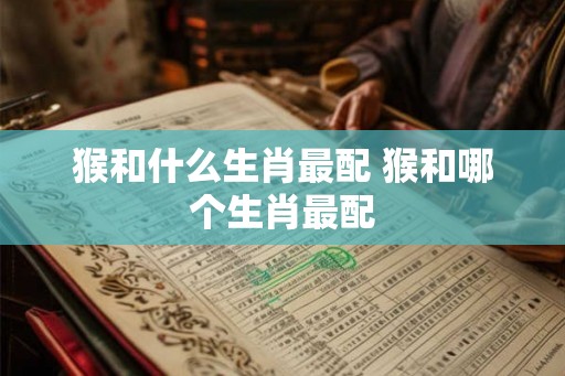 猴和什么生肖最配 猴和哪个生肖最配