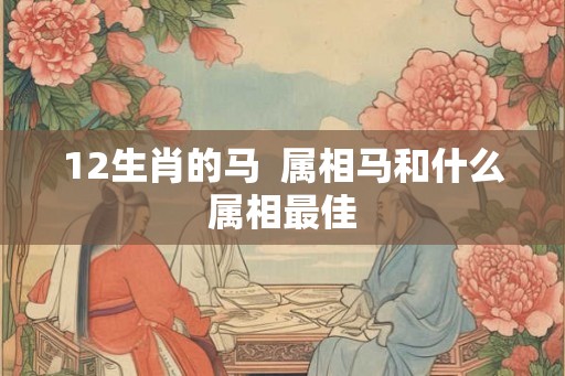 12生肖的马  属相马和什么属相最佳