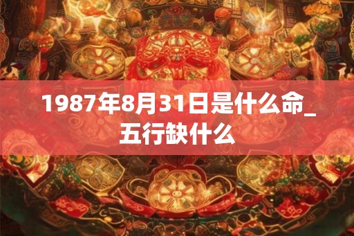 1987年8月31日是什么命_五行缺什么