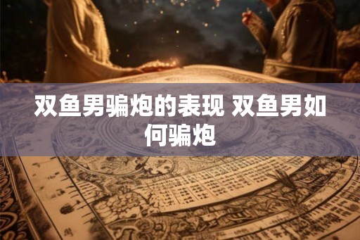 双鱼男骗炮的表现 双鱼男如何骗炮