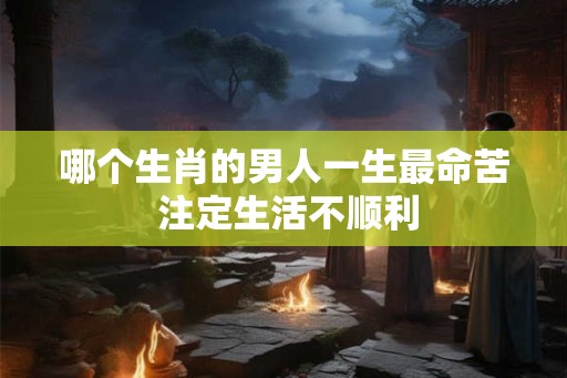 哪个生肖的男人一生最命苦 注定生活不顺利
