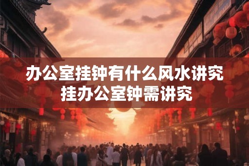 办公室挂钟有什么风水讲究 挂办公室钟需讲究