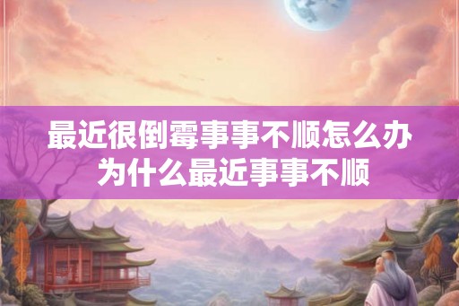 最近很倒霉事事不顺怎么办 为什么最近事事不顺