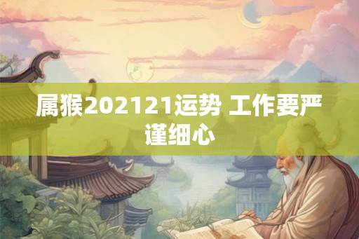 属猴202121运势 工作要严谨细心