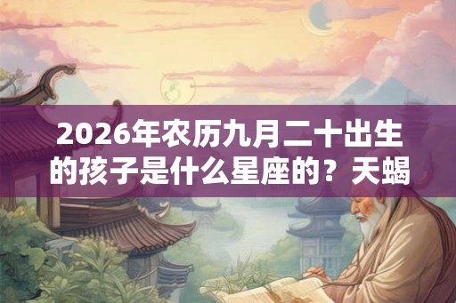 2026年农历九月二十出生的孩子是什么星座的？天蝎女的爱情如何？