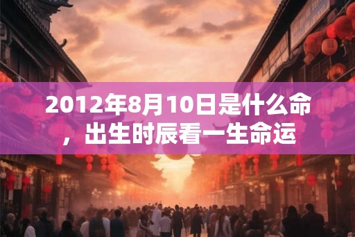 2012年8月10日是什么命，出生时辰看一生命运