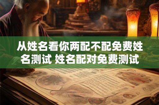 从姓名看你两配不配免费姓名测试 姓名配对免费测试两人关系