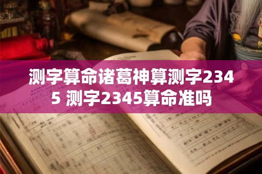 测字算命诸葛神算测字2345 测字2345算命准吗