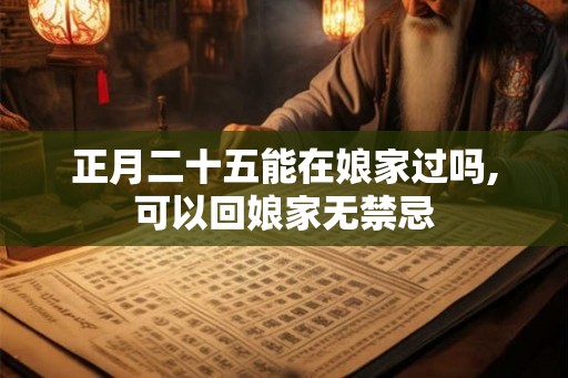 正月二十五能在娘家过吗,可以回娘家无禁忌