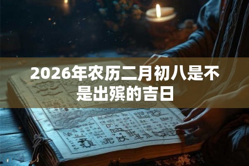 2026年农历二月初八是不是出殡的吉日 2026年农历二月初八是不是出殡的吉日