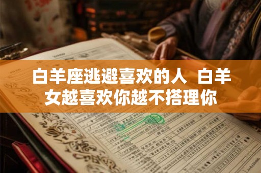 白羊座逃避喜欢的人  白羊女越喜欢你越不搭理你