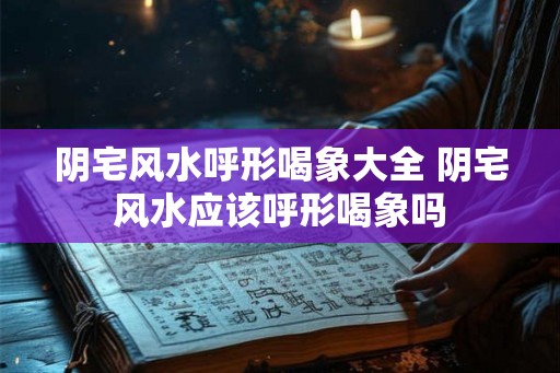 阴宅风水呼形喝象大全 阴宅风水应该呼形喝象吗 阴宅风水呼形喝象大全 阴宅风水应该呼形喝象吗
