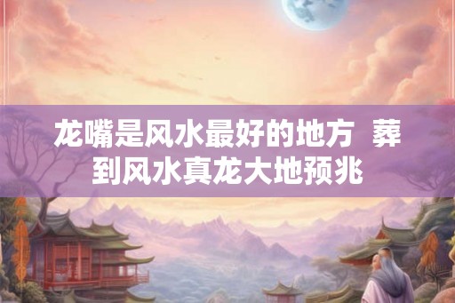 龙嘴是风水最好的地方  葬到风水真龙大地预兆