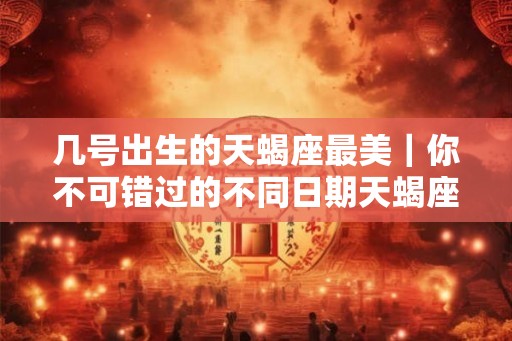 几号出生的天蝎座最美|你不可错过的不同日期天蝎座特质 几号出生的天蝎座最美|你不可错过的不同日期天蝎座特质