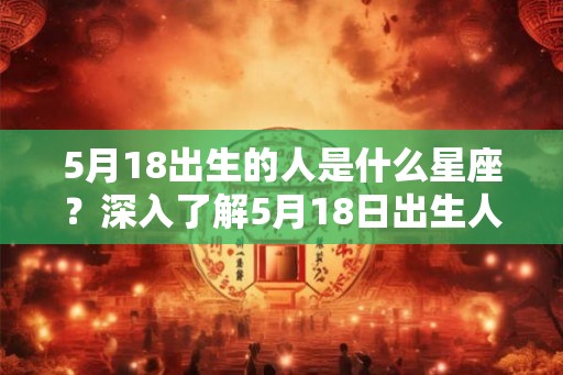 5月18出生的人是什么星座？深入了解5月18日出生人的性格特点和命运！