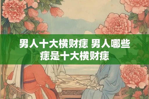 男人十大横财痣 男人哪些痣是十大横财痣