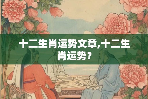 十二生肖运势文章,十二生肖运势？