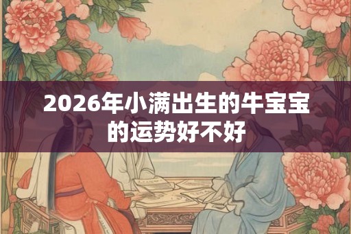2026年小满出生的牛宝宝的运势好不好 2026年小满出生的牛宝宝的运势好不好