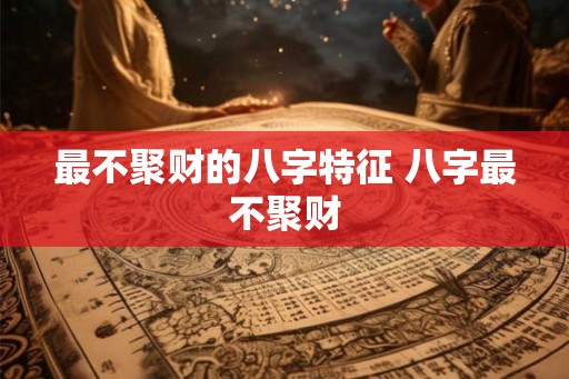 最不聚财的八字特征 八字最不聚财