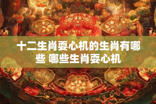 十二生肖耍心机的生肖有哪些 哪些生肖耍心机