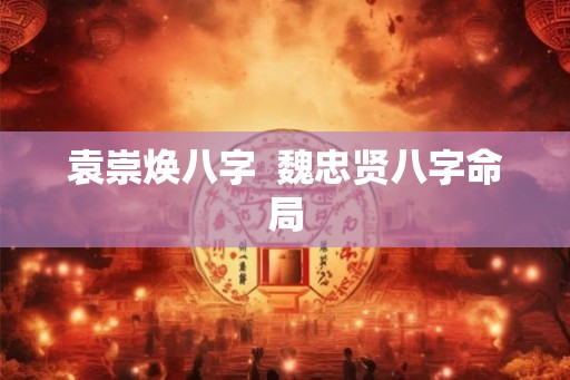 袁崇焕八字  魏忠贤八字命局