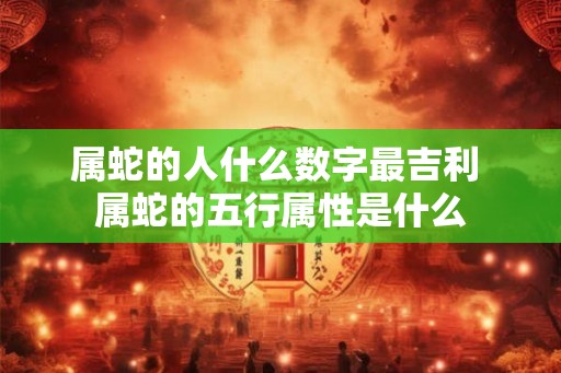 属蛇的人什么数字最吉利 属蛇的五行属性是什么