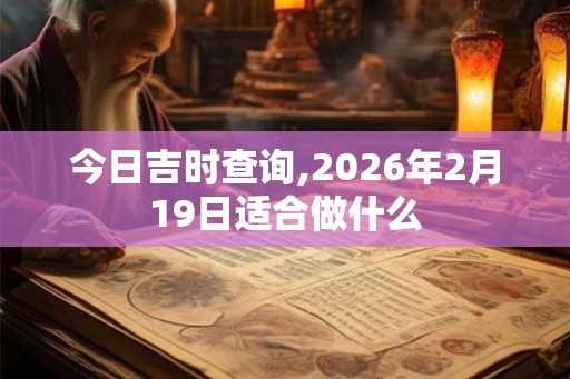 今日吉时查询,2026年2月19日适合做什么