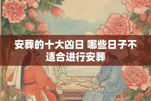安葬的十大凶日 哪些日子不适合进行安葬