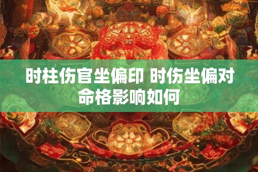 时柱伤官坐偏印 时伤坐偏对命格影响如何 时柱伤官坐偏印 时伤坐偏对命格影响如何