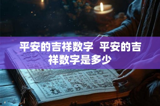平安的吉祥数字 平安的吉祥数字是多少 平安的吉祥数字 平安的吉祥数字是多少
