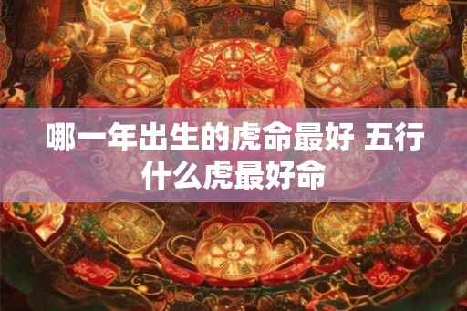 哪一年出生的虎命最好 五行什么虎最好命 哪一年出生的虎命最好 五行什么虎最好命