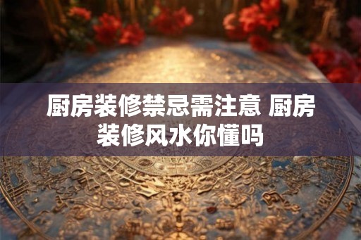 厨房装修禁忌需注意 厨房装修风水你懂吗