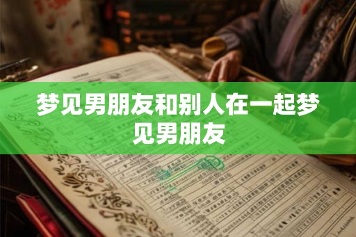 梦见男朋友和别人在一起梦见男朋友