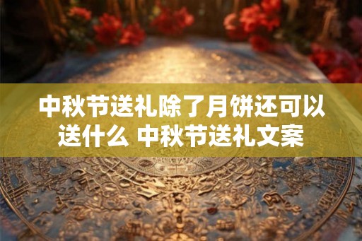 中秋节送礼除了月饼还可以送什么 中秋节送礼文案