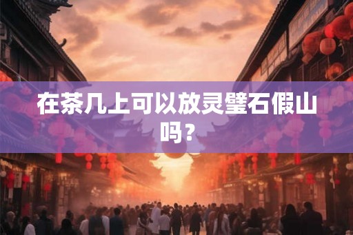 在茶几上可以放灵璧石假山吗？