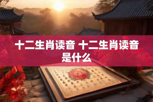 十二生肖读音 十二生肖读音是什么