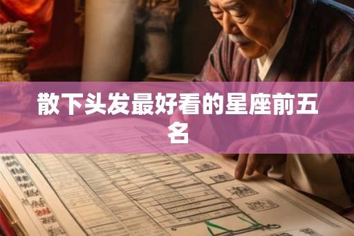 散下头发最好看的星座前五名 散下头发最好看的星座前五名