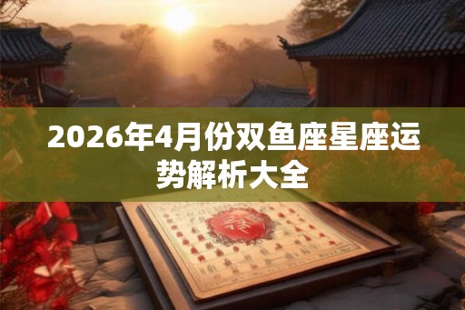 2026年4月份双鱼座星座运势解析大全