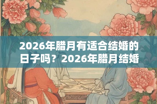 2026年腊月有适合结婚的日子吗？2026年腊月结婚哪天好？