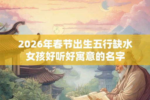 2026年春节出生五行缺水女孩好听好寓意的名字