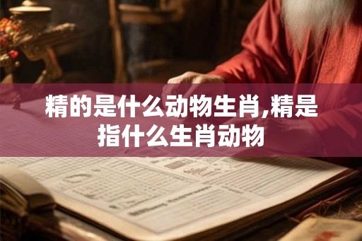精的是什么动物生肖,精是指什么生肖动物